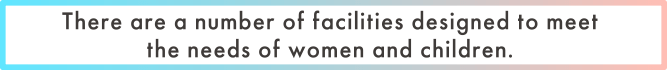 There are a number of facilities designed to meet the needs of women and children.
