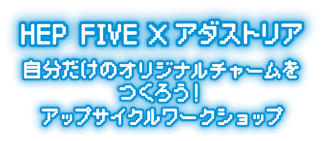 HEP FIVE × アダストリア 自分だけのオリジナルチャームをつくろう！アップサイクルワークショップ