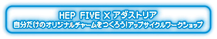 HEP FIVE × アダストリア 自分だけのオリジナルチャームをつくろう！アップサイクルワークショップ