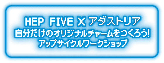 HEP FIVE × アダストリア 自分だけのオリジナルチャームをつくろう！アップサイクルワークショップ