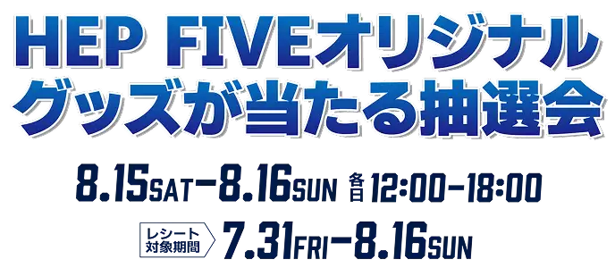 HEP FIVEオリジナルグッズが当たる抽選会8.15SAT-8.16SUN 各日12:00-18:00 レシート対象期間7.31FRI-8.16SUN