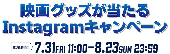 映画グッズが当たるInstagram キャンペーン応募期間 7.31FRI 11:00 - 8.23SUN 23:59