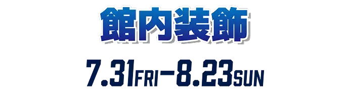 館内装飾7.31FRI-8.23SUN