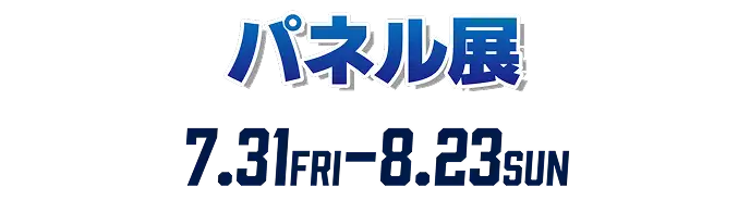 パネル展 7.31FRI - 8.23SUN