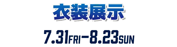 衣装展示 7.31FRI - 8.23SUN
