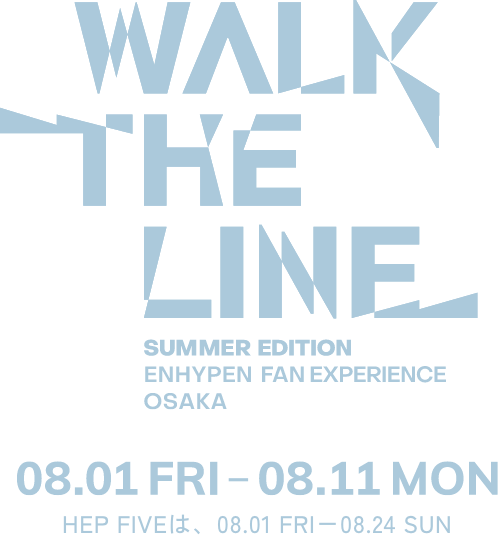 WALK THE LINE SUMMER EDITION ENHYPEN FAN EXPERIENCE OSAKA | 08.01 FRI - 08.11 MON HEP FIVEは、08.01 FRI - 08.24 SUN