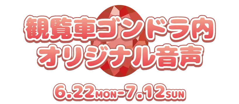 観覧車ゴンドラ内オリジナル音声6.22 MON - 7.12 SUN