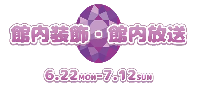 館内装飾 ・ 館内放送6.22 MON - 7.12 SUN